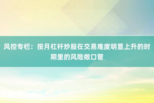 风控专栏：按月杠杆炒股在交易难度明显上升的时期里的风险敞口管