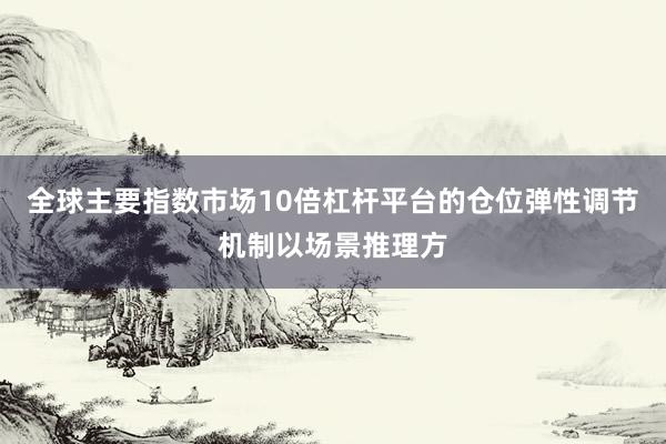 全球主要指数市场10倍杠杆平台的仓位弹性调节机制以场景推理方