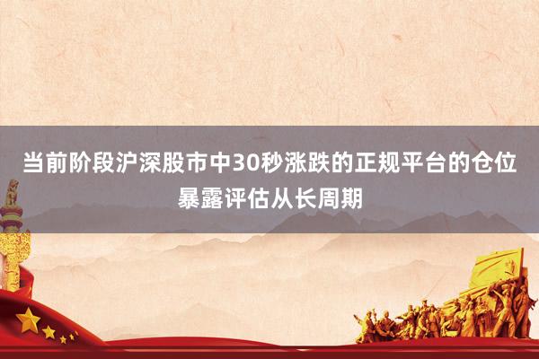 当前阶段沪深股市中30秒涨跌的正规平台的仓位暴露评估从长周期