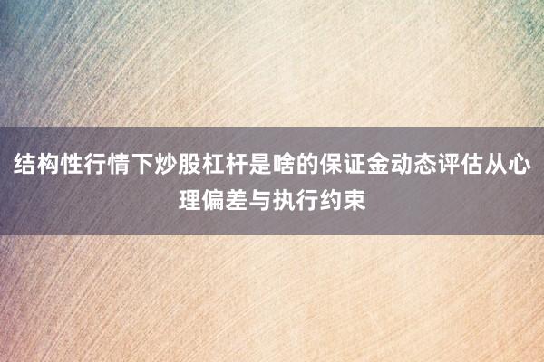 结构性行情下炒股杠杆是啥的保证金动态评估从心理偏差与执行约束